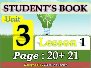 STUDENT’S BOOK
Unit


               Lesson 1
  Page : 20+ 21
       Designed by Sami Al-Jerish
 