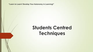 Students Centred
Techniques
“Learn to Learn! Develop Your Autonomy in Learning!”
 
