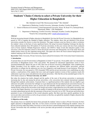European Journal of Business and Management                                                                  www.iiste.org
ISSN 2222-1905 (Paper) ISSN 2222-2839 (Online)
Vol 4, No.17, 2012

    Students’ Choice Criteria to select a Private University for their
                   Higher Education in Bangladesh
                          Md. Abdullah Al Jamil1 Md. Moniruzzaman Sarker2* Md. Abdullah3
              1. Department of Marketing, Comilla University, Salmanpur, Koatbai, Comilla, Bangladesh.
     2.    School of Business & Economics, United International University, House: 80, Road: 8/A, Satmasjid Road,
                                           Dhanmondi, Dhaka - 1209, Bangladesh.
              3. Department of Marketing, Comilla University, Salmanpur, Koatbai, Comilla, Bangladesh.
                              *Email of the corresponding author: mrajib.sarker@gmail.com
Abstract
With the increasing demand of higher education in Bangladesh, first time the Private University Act (Bangladesh) was
passed in 1992 to regulate the standard of higher education. The students, those who get admitted in the private
universities consider few factors to select the institution. This paper evaluates some key factors in order to scrutinize
the students’ choice on the basis of some significant factors. By using Convenient Sampling Technique the data has
been collected randomly from 100 students of 10 private universities. In this case various tests have been conducted
such as Factor Analysis, Multiple Regression Analysis, and ANOVA. Study reveals that education quality of the
university is the first important criteria to choose the private university and subsequently cost of the study factor and
student politics factor are also important among them. This paper also shows the Socio-cultural background of the
students studying at the Private Universities in Bangladesh.
Keywords: Public University, Private University, Socio-cultural Environment, UGC (University Grant Commission).
1. Introduction
At present there are total 94 universities in Bangladesh of which 57 are private, 34 are public and 3 are international
universities in Bangladesh (source: UGC web portal). The demand for educational opportunities seems to have
increased dramatically. Before the year of 1992, there was no Private University in Bangladesh. After completing the
Higher Secondary Level the students were trying to get admission into different public universities, national
universities or colleges but the admission test was very competitive and tough because of seat limitation. When the
Private University Act was passed in 1992 (Amended 1998) and the private universities were establishing one after
another, a small portion of the students that were weak and irregular students in terms of their academic results felt
enthusiastic to get easy access and admission into private universities. After that this act has amended again in July 18,
2010 which is known as “Private University Act–2010”.
But today the situation has totally changed and the quality of the most of the private universities is enormously
increasing day by day and among the private universities, a few universities have attained international standards
through their academic achievements. At present there is a significant portion of the students who are eligible to get
admission into public universities but willingly try to get admission into the top ranked private universities because of
some important motivating factors such as session jam and unhealthy student politics of public universities, credit
transfer facility of the private universities to the foreign universities, tough admission test of the public universities and
so on for their higher education. As a result, the number of students in the private universities is increasing rapidly and
recorded a phenomenal growth after the enactment of the private University Act in 1992. The private universities have
potentials in case of development of the overall education quality. But there must have specific guidelines for the
service providers (universities) as well as for government so that they can uphold the standard of higher education that
our paper serves this purpose.
2. Objectives of the study
Our primary focus is to identify the factors those persuade the students’ choice to select a Private University for their
higher education in Bangladesh. After that, we have tried to reveal the reasons influencing the students’ choice of
Private University rather than Public University as well as the Socio-cultural background of the students studying at the
Private Universities that will contribute to the service providers and government to formulate the higher education
policies.

                                                            177
 