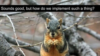 Sounds good, but how do we implement such a thing?
 