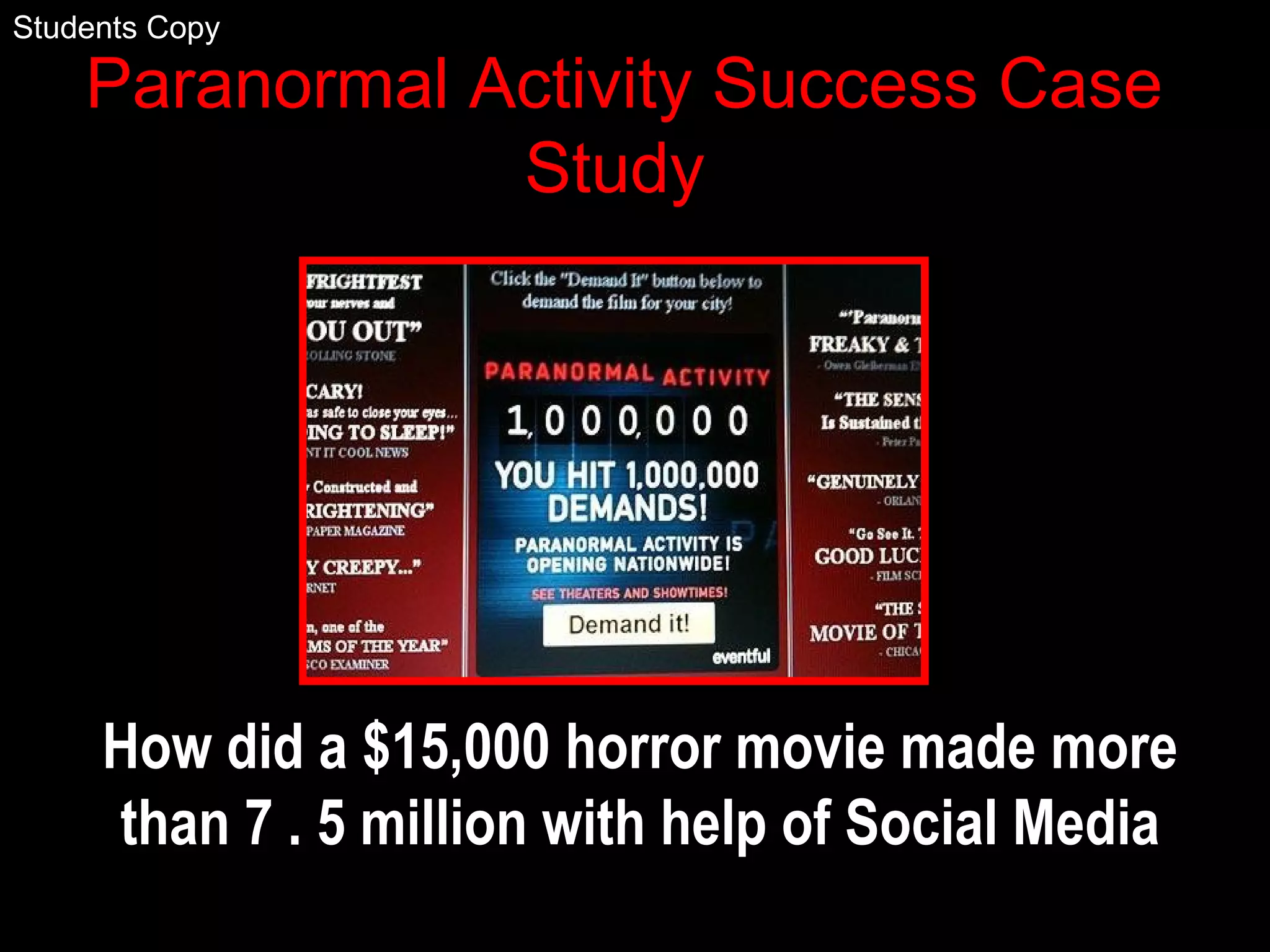 Paranormal Activity Success Case
Study
How did a $15,000 horror movie made more
than 7 . 5 million with help of Social Media
Students Copy