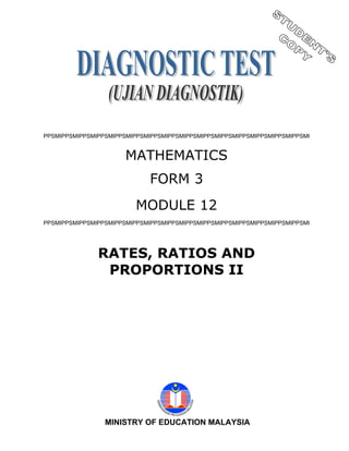 PPSMIPPSMIPPSMIPPSMIPPSMIPPSMIPPSMIPPSMIPPSMIPPSMIPPSMIPPSMIPPSMIPPSMIPPSMI


                       MATHEMATICS
                             FORM 3
                          MODULE 12
PPSMIPPSMIPPSMIPPSMIPPSMIPPSMIPPSMIPPSMIPPSMIPPSMIPPSMIPPSMIPPSMIPPSMIPPSMI




               RATES, RATIOS AND
                PROPORTIONS II




                 MINISTRY OF EDUCATION MALAYSIA
 