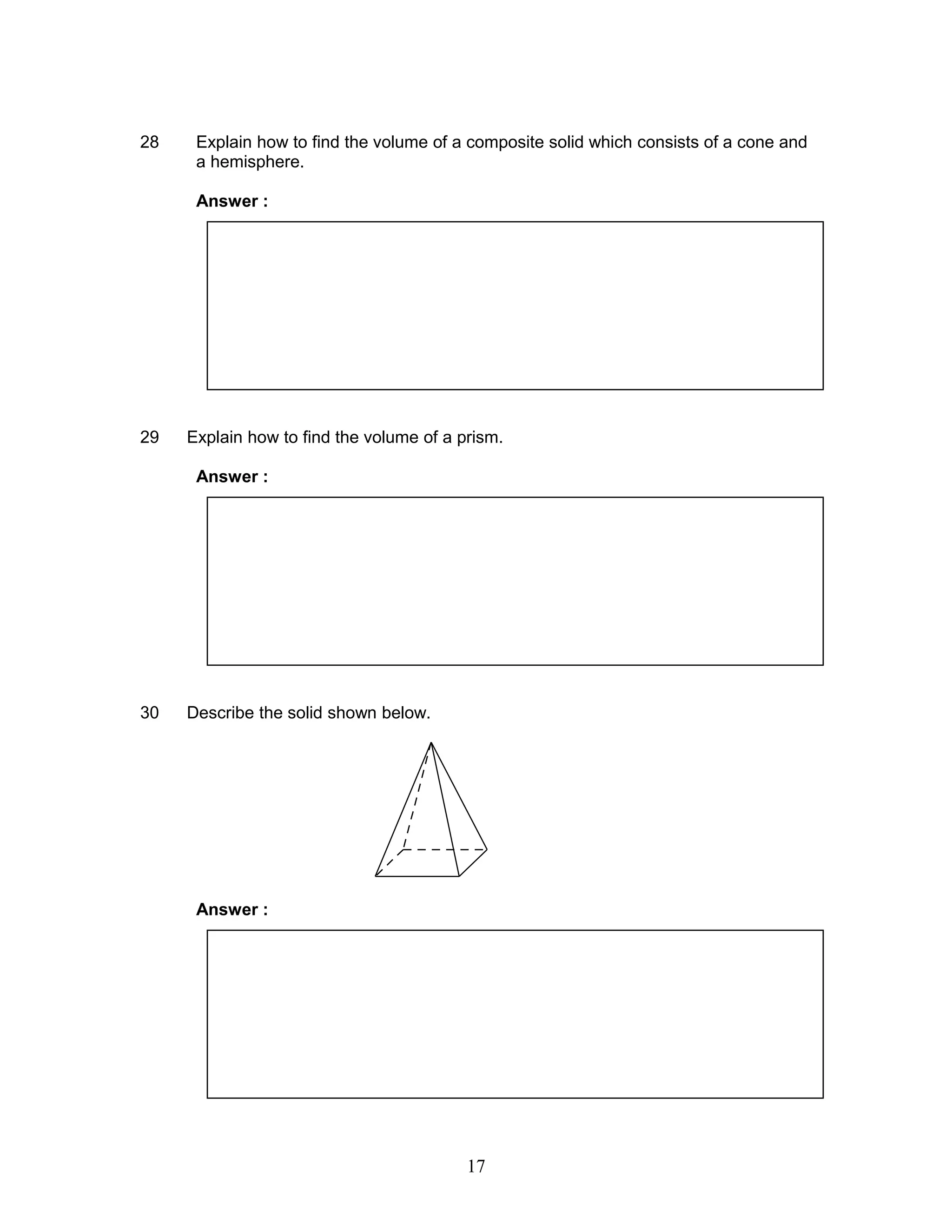 28 Explain how to find the volume of a composite solid which consists of a cone and
a hemisphere.
Answer :
29 Explain how to find the volume of a prism.
Answer :
30 Describe the solid shown below.
Answer :
17
 