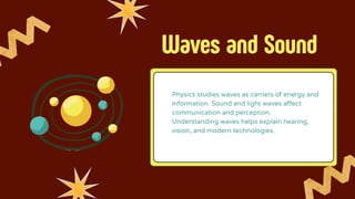 Waves and Sound
Physics studies waves as carriers of energy and
information. Sound and light waves affect
communication and perception.
Understanding waves helps explain hearing,
vision, and modern technologies.
 