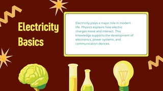 Electricity
Basics
Electricity plays a major role in modern
life. Physics explains how electric
charges move and interact. This
knowledge supports the development of
electronics, power systems, and
communication devices.
 