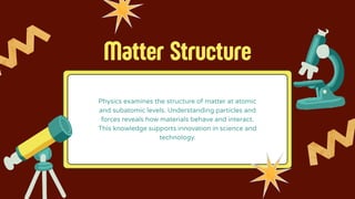 Matter Structure
Physics examines the structure of matter at atomic
and subatomic levels. Understanding particles and
forces reveals how materials behave and interact.
This knowledge supports innovation in science and
technology.
 