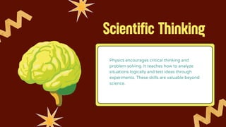 Scientific Thinking
Physics encourages critical thinking and
problem solving. It teaches how to analyze
situations logically and test ideas through
experiments. These skills are valuable beyond
science.
 