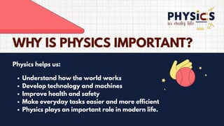 in daily life
WHY IS PHYSICS IMPORTANT?
Physics helps us:
Understand how the world works
Develop technology and machines
Improve health and safety
Make everyday tasks easier and more efficient
Physics plays an important role in modern life.
 