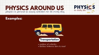 in daily life
PHYSICS AROUND US
Physics is present in many activities we do every day.
Examples:
Transportation
Motion of vehicles
Friction between tires & road
 