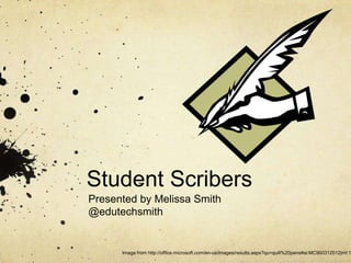 Student Scribers Presented by Melissa Smith @edutechsmith Image from http://office.microsoft.com/en-us/images/results.aspx?qu=quill%20pens#ai:MC900312512|mt:1| 