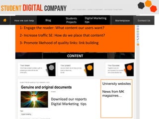 CONTENT
1- Engage the reader: What content our users want?
-
Genuine and original documents
Download our reports
Digital Marketing tips
2- Increase traffic SE: How do we place that content?
Digital Marketing
tips
Students
Projects
Blog
3- Promote likehood of quality links: link building
University websites
News from MK
magazines…