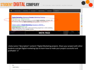 META TAGS
<meta name="description" content="Digital Marketing projects. Share your project with other
students and get Digital marketing tips to learn how to make your project successful and
profitable" />