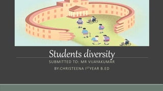 Students diversity
SUBMITTED TO: MR VIJAYAKUMAR
BY:CHRISTEENA ISTYEAR B.ED
 