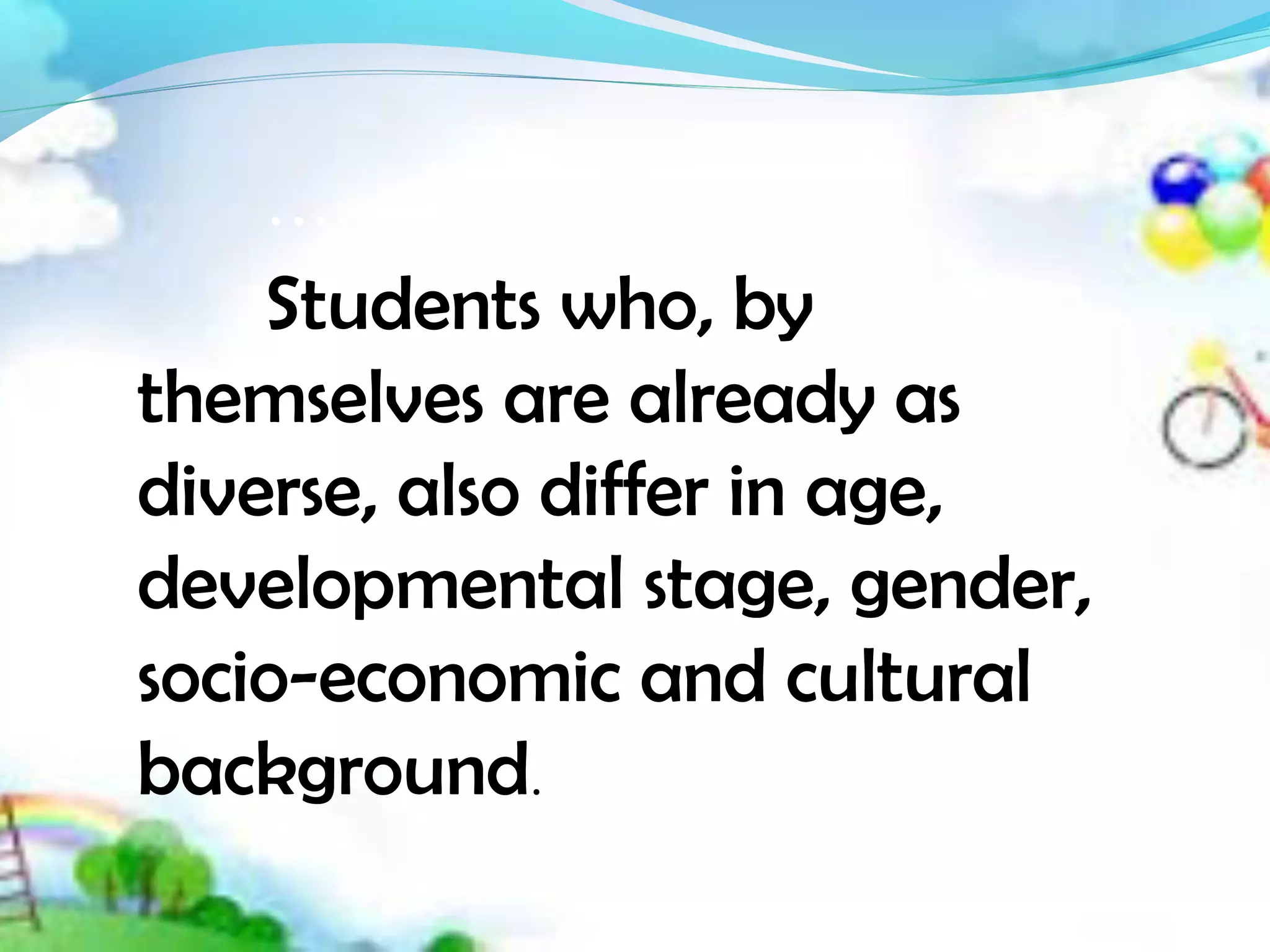 ......
Students who, by
themselves are already as
diverse, also differ in age,
developmental stage, gender,
socio-economic and cultural
background.
 