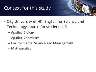 Context for this studyCity University of HK, English for Science and Technology course for students of:Applied BiologyApplied ChemistryEnvironmental Science and ManagementMathematics