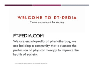 ©2021 DR ROHIT BHASKAR PT HTTPS://WWW.PT-PEDIA.COM/
We are encyclopedia of physiotherapy, we
are building a community that advances the
profession of physical therapy to improve the
health of society.
PT-PEDIA.COM
 