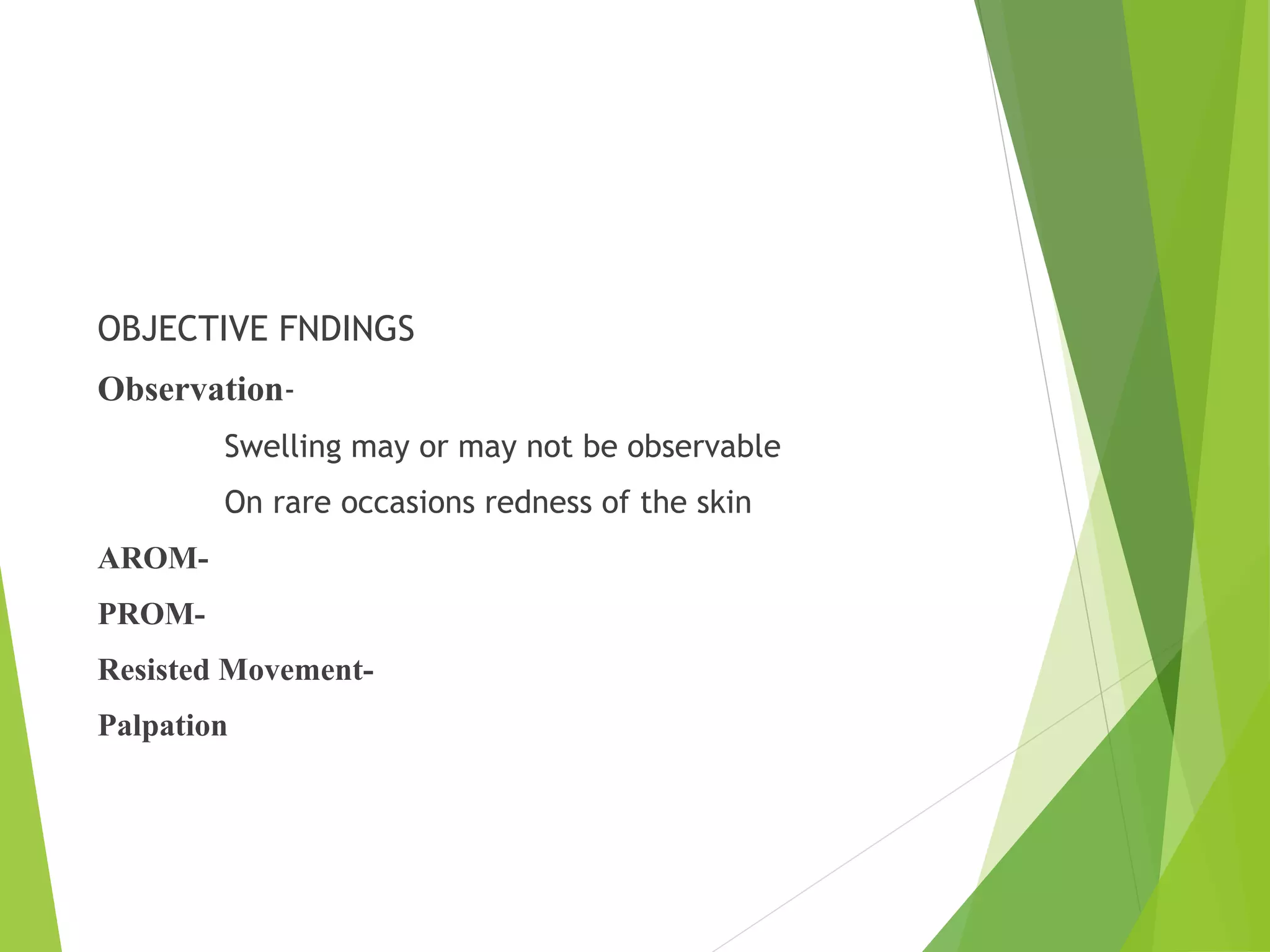 OBJECTIVE FNDINGS
Observation-
Swelling may or may not be observable
On rare occasions redness of the skin
AROM-
PROM-
Resisted Movement-
Palpation
 