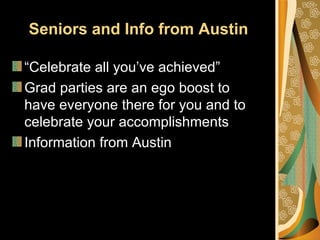 Seniors and Info from Austin

“Celebrate all you’ve achieved”
Grad parties are an ego boost to
have everyone there for you and to
celebrate your accomplishments
Information from Austin
 