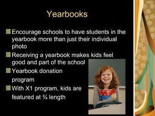 Yearbooks
Encourage schools to have students in the
yearbook more than just their individual
photo
Receiving a yearbook makes kids feel
good and part of the school
Yearbook donation
program
With X1 program, kids are
featured at ¾ length
 