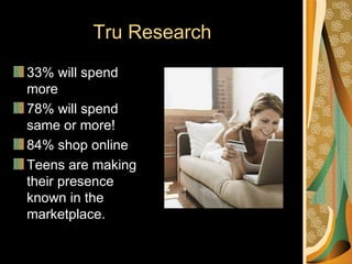 Tru Research
33% will spend
more
78% will spend
same or more!
84% shop online
Teens are making
their presence
known in the
marketplace.
 