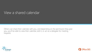 Others can share their calendar with you, and depending on the permission they give
you, you’ll be able to view their calendar, edit it, or act as a delegate for meeting
requests.
 