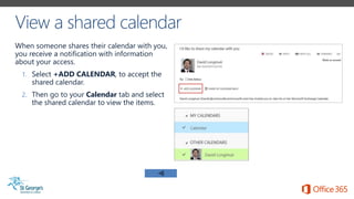 When someone shares their calendar with you,
you receive a notification with information
about your access.
1. Select +ADD CALENDAR, to accept the
shared calendar.
2. Then go to your Calendar tab and select
the shared calendar to view the items.
 