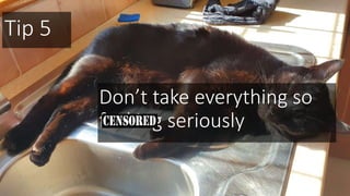 Tip 5
Don’t take everything so
fucking seriously
 