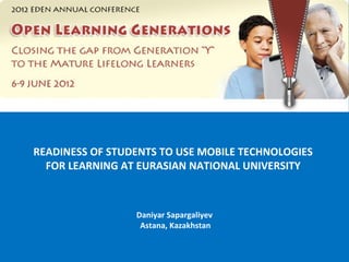 READINESS OF STUDENTS TO USE MOBILE TECHNOLOGIES
  FOR LEARNING AT EURASIAN NATIONAL UNIVERSITY



                 Daniyar Sapargaliyev
                  Astana, Kazakhstan
 