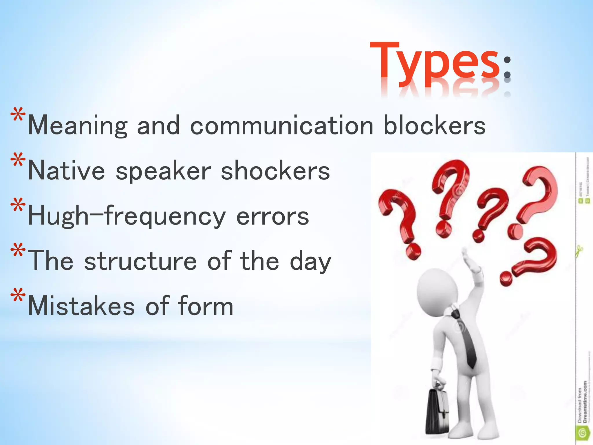 Types 
*Meaning and communication blockers 
*Native speaker shockers 
*Hugh-frequency errors 
*The structure of the day 
*Mistakes of form 
 