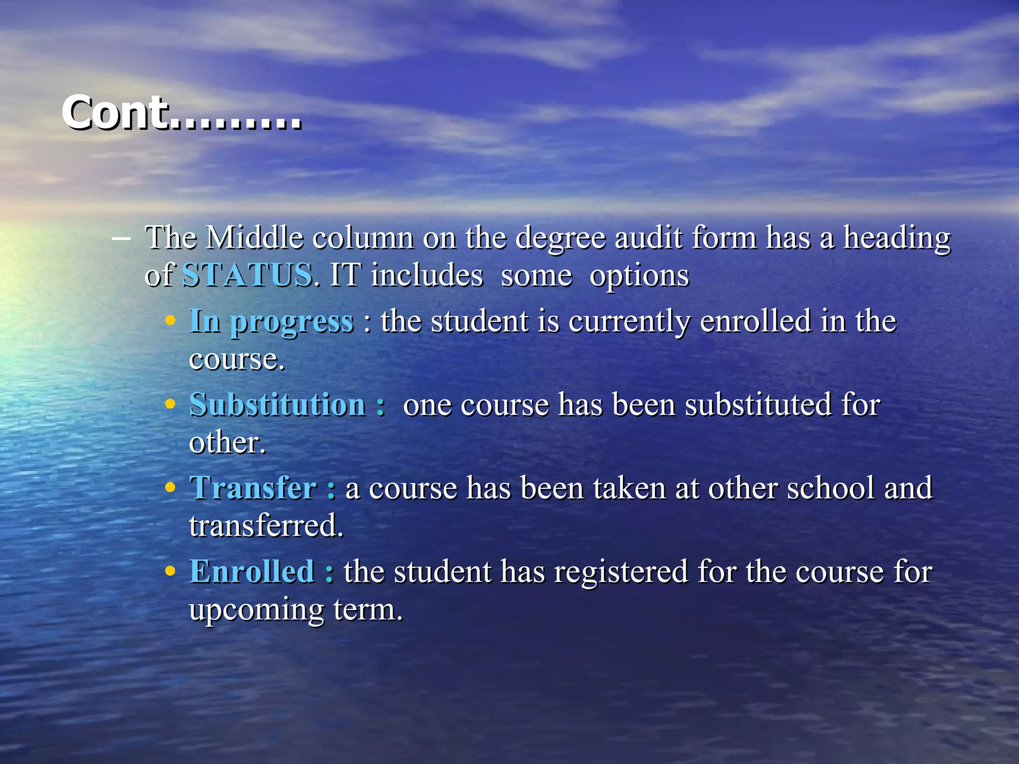 Cont……… The Middle column on the degree audit form has a heading of  STATUS . IT includes  some  options In progress  : the student is currently enrolled in the course. Substitution  :   one course has been substituted for other. Transfer  :  a course has been taken at other school and transferred. Enrolled  :  the student has registered for the course for upcoming term. 