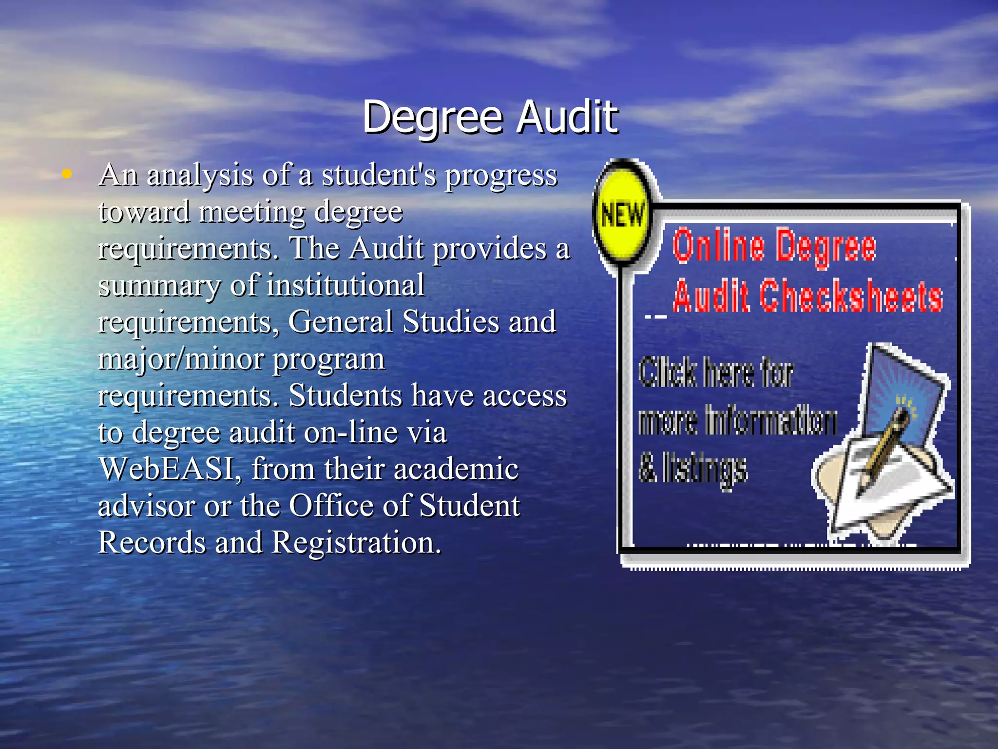 Degree Audit   An analysis of a student's progress toward meeting degree requirements. The Audit provides a summary of institutional requirements, General Studies and major/minor program requirements. Students have access to degree audit on-line via WebEASI, from their academic advisor or the Office of Student Records and Registration.  