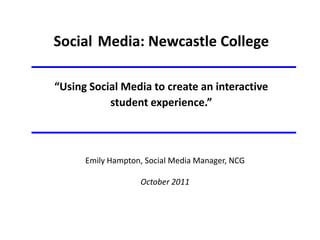 Social Media: Newcastle College

“Using Social Media to create an interactive
           student experience.”



      Emily Hampton, Social Media Manager, NCG

                   October 2011
 