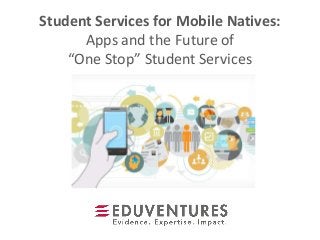 Student Services for Mobile Natives:
Apps and the Future of
“One Stop” Student Services
 