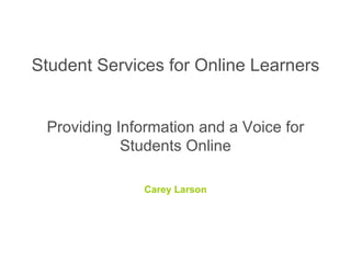 Student Services for Online Learners  Providing Information and a Voice for Students Online Carey Larson 