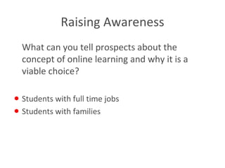 Raising Awareness What can you tell prospects about the concept of online learning and why it is a viable choice? Students with full time jobs Students with families 