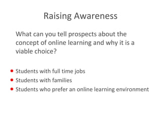 Raising Awareness What can you tell prospects about the concept of online learning and why it is a viable choice? Students with full time jobs Students with families Students who prefer an online learning environment 