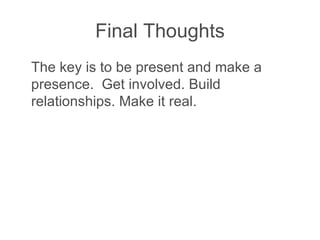 Final Thoughts The key is to be present and make a presence.  Get involved. Build relationships. Make it real. 