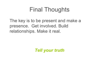 Final Thoughts The key is to be present and make a presence.  Get involved. Build relationships. Make it real. Tell your truth 