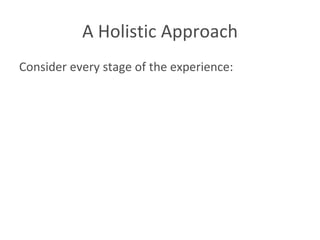 A Holistic Approach Consider every stage of the experience: 