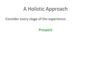A Holistic Approach Consider every stage of the experience: Prospect 
