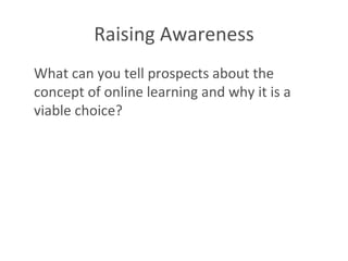 Raising Awareness What can you tell prospects about the concept of online learning and why it is a viable choice? 