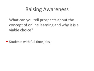 Raising Awareness What can you tell prospects about the concept of online learning and why it is a viable choice? Students with full time jobs 