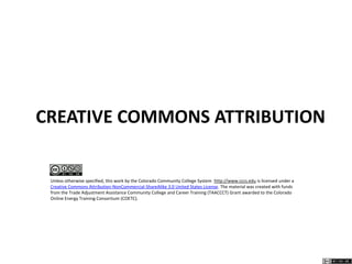 CREATIVE COMMONS ATTRIBUTION
This work by Colorado Community College System COETC Grant is licensed under a Creative Commons Attribution 3.0 Unported License. The material
was created with funds from the Trade Adjustment Assistance Community College and Career Training (TAACCCT) Grant awarded to the Colorado
Online Energy Training Consortium (COETC).Based on a work at www.cccs.edu.Permissions beyond the scope of this license may be available at
www.cccs.edu.
 
