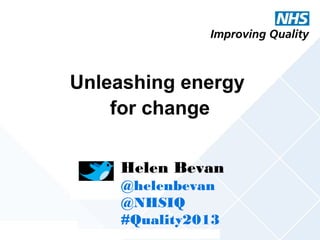 Unleashing energy
for change
Helen Bevan
@helenbevan
@NHSIQ
#Quality2013
@helenbevan #Quality2013

 