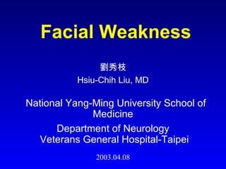 Facial Weakness 劉秀枝 Hsiu-Chih Liu, MD National Yang-Ming University School of Medicine Department of Neurology Veterans General Hospital-Taipei 2003.04.08 