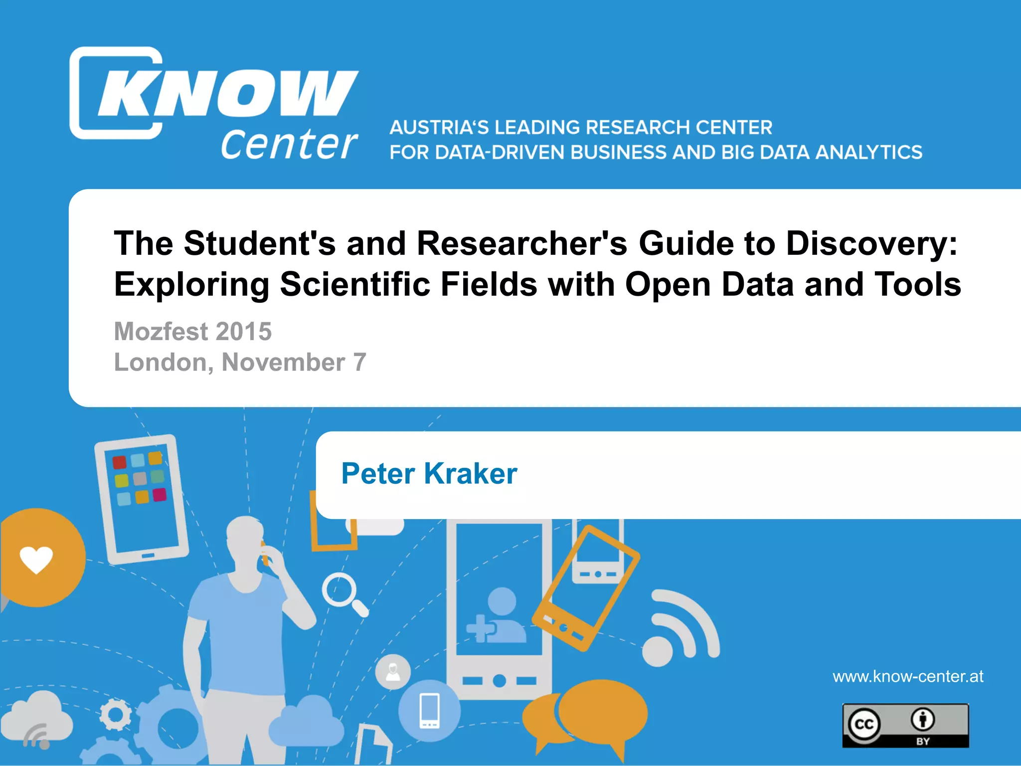 1
b
b
www.know-center.at
The Student's and Researcher's Guide to Discovery:
Exploring Scientific Fields with Open Data and Tools
Mozfest 2015
London, November 7
Peter Kraker
 
