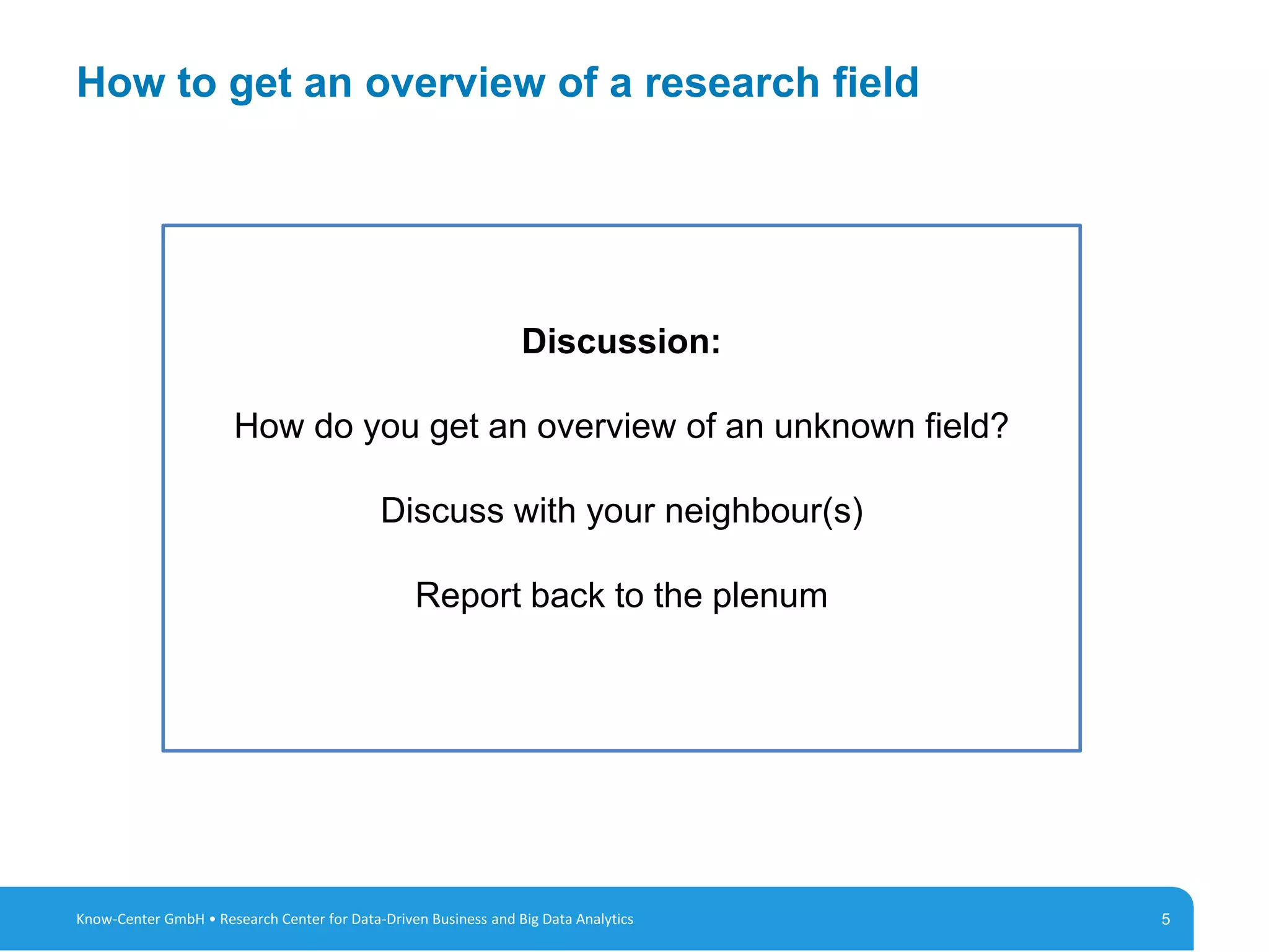 5
How to get an overview of a research field
5Know-Center GmbH • Research Center for Data-Driven Business and Big Data Analytics
Discussion:
How do you get an overview of an unknown field?
Discuss with your neighbour(s)
Report back to the plenum
 