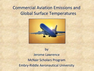 Commercial Aviation Emissions and
   Global Surface Temperatures




                  by
           Jerome Lawrence
       McNair Scholars Program
  Embry-Riddle Aeronautical University
 