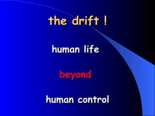 the drift ! human life  beyond   human control 