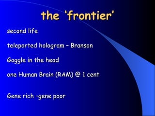 the ‘frontier’ second life teleported hologram – Branson  Goggle in the head one Human Brain (RAM) @ 1 cent Gene rich –gene poor 
